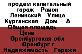 продам капитальный гараж › Район ­ Ленинский › Улица ­ Курганская › Дом ­ 1А › Общая площадь ­ 22 › Цена ­ 220 000 - Оренбургская обл., Оренбург г. Недвижимость » Гаражи   